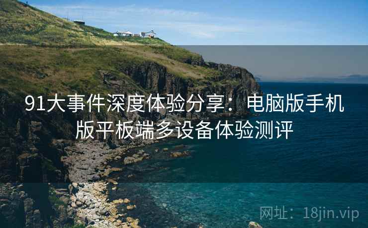 91大事件深度体验分享:电脑版手机版平板端多设备体验测评 91大事件深度体验分享:电脑版手机版平板端多设备体验测评