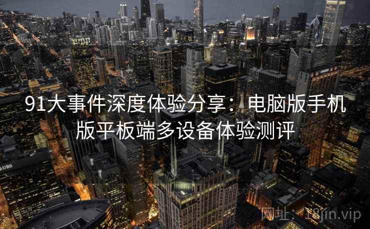 91大事件深度体验分享:电脑版手机版平板端多设备体验测评 91大事件深度体验分享:电脑版手机版平板端多设备体验测评