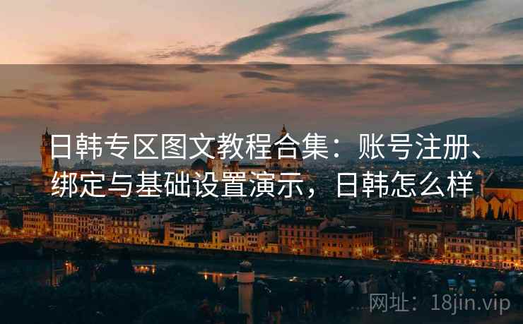 日韩专区图文教程合集:账号注册、绑定与基础设置演示,日韩怎么样 日韩专区图文教程合集:账号注册、绑定与基础设置演示,日韩怎么样