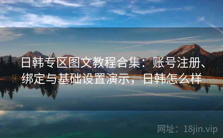 日韩专区图文教程合集:账号注册、绑定与基础设置演示,日韩怎么样 日韩专区图文教程合集:账号注册、绑定与基础设置演示,日韩怎么样