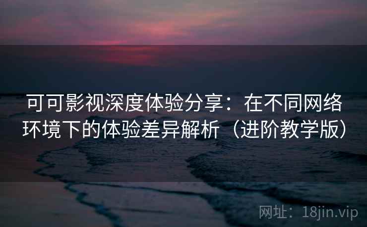 可可影视深度体验分享:在不同网络环境下的体验差异解析(进阶教学版) 可可影视深度体验分享:在不同网络环境下的体验差异解析(进阶教学版)