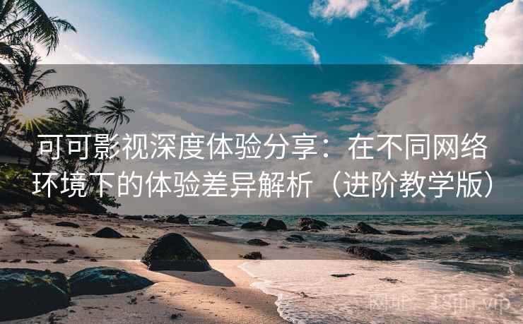 可可影视深度体验分享:在不同网络环境下的体验差异解析(进阶教学版) 可可影视深度体验分享:在不同网络环境下的体验差异解析(进阶教学版)