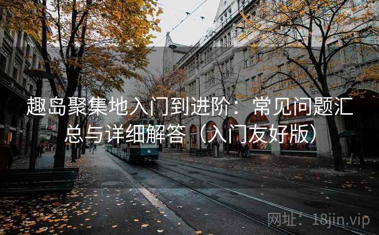 趣岛聚集地入门到进阶：常见问题汇总与详细解答（入门友好版）
