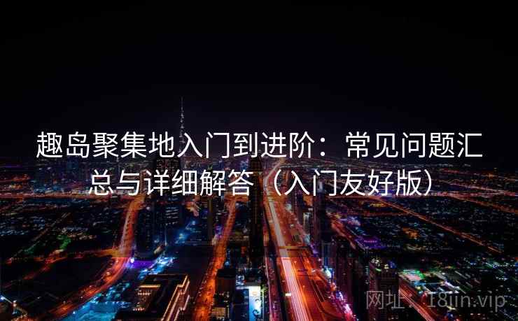 趣岛聚集地入门到进阶：常见问题汇总与详细解答（入门友好版）