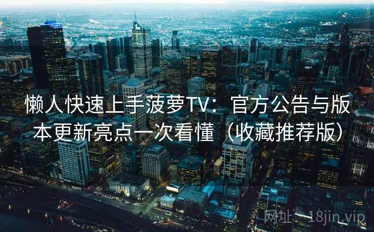 懒人快速上手菠萝TV:官方公告与版本更新亮点一次看懂(收藏推荐版) 懒人快速上手菠萝TV:官方公告与版本更新亮点一次看懂(收藏推荐版)