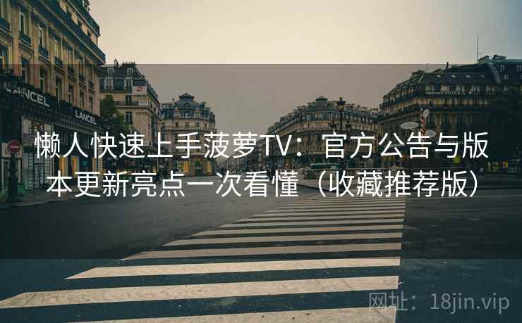 懒人快速上手菠萝TV:官方公告与版本更新亮点一次看懂(收藏推荐版) 懒人快速上手菠萝TV:官方公告与版本更新亮点一次看懂(收藏推荐版)
