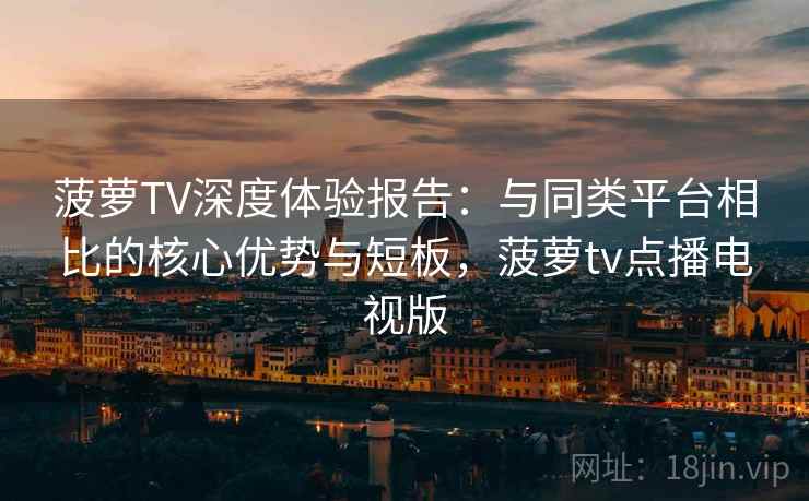 菠萝TV深度体验报告:与同类平台相比的核心优势与短板,菠萝tv点播电视版 菠萝TV深度体验报告:与同类平台相比的核心优势与短板,菠萝tv点播电视版