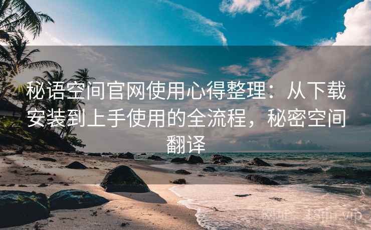 秘语空间官网使用心得整理:从下载安装到上手使用的全流程,秘密空间翻译 秘语空间官网使用心得整理:从下载安装到上手使用的全流程,秘密空间翻译