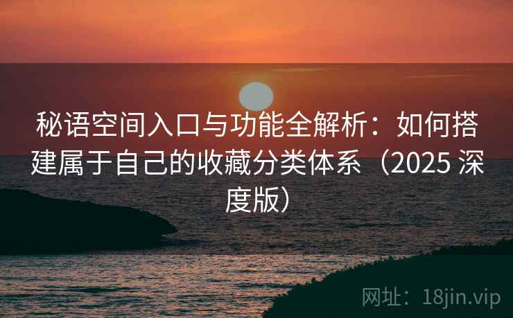 秘语空间入口与功能全解析:如何搭建属于自己的收藏分类体系(2025 深度版) 秘语空间入口与功能全解析:如何搭建属于自己的收藏分类体系(2025 深度版)