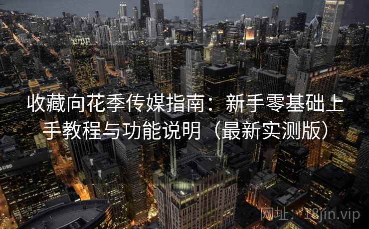 收藏向花季传媒指南：新手零基础上手教程与功能说明（最新实测版）