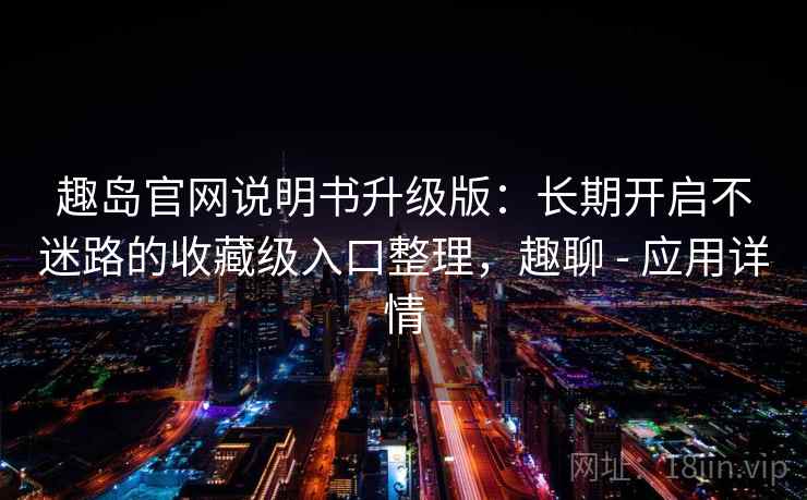 趣岛官网说明书升级版:长期开启不迷路的收藏级入口整理,趣聊 - 应用详情 趣岛官网说明书升级版:长期开启不迷路的收藏级入口整理,趣聊 - 应用详情