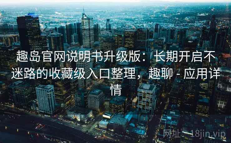 趣岛官网说明书升级版:长期开启不迷路的收藏级入口整理,趣聊 - 应用详情 趣岛官网说明书升级版:长期开启不迷路的收藏级入口整理,趣聊 - 应用详情