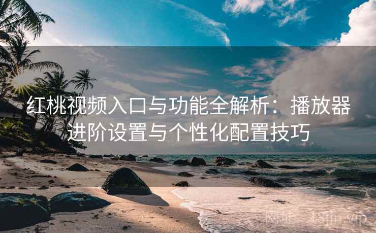 红桃视频入口与功能全解析:播放器进阶设置与个性化配置技巧 红桃视频入口与功能全解析:播放器进阶设置与个性化配置技巧