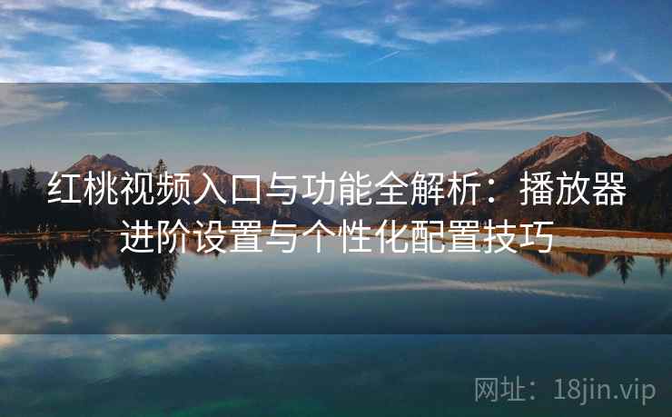 红桃视频入口与功能全解析:播放器进阶设置与个性化配置技巧 红桃视频入口与功能全解析:播放器进阶设置与个性化配置技巧