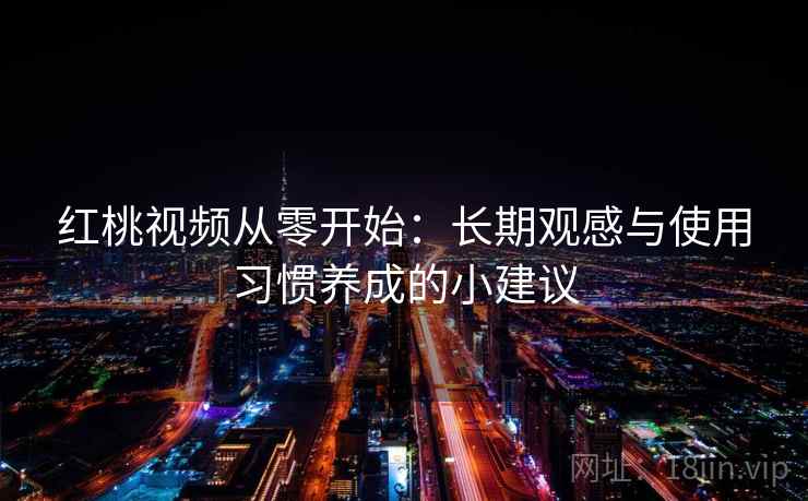 红桃视频从零开始:长期观感与使用习惯养成的小建议 红桃视频从零开始:长期观感与使用习惯养成的小建议