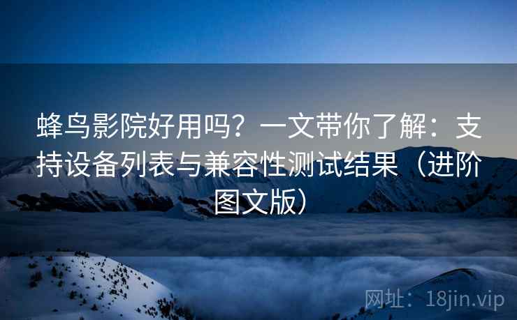 蜂鸟影院好用吗?一文带你了解:支持设备列表与兼容性测试结果(进阶图文版) 蜂鸟影院好用吗?一文带你了解:支持设备列表与兼容性测试结果(进阶图文版)