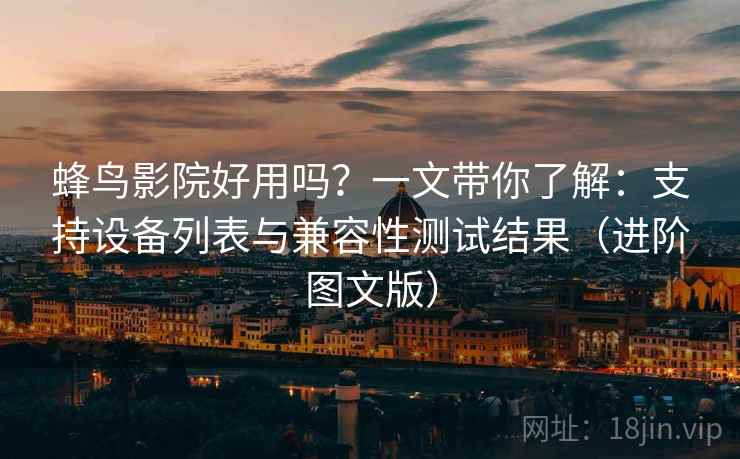 蜂鸟影院好用吗?一文带你了解:支持设备列表与兼容性测试结果(进阶图文版) 蜂鸟影院好用吗?一文带你了解:支持设备列表与兼容性测试结果(进阶图文版)