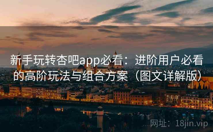 新手玩转杏吧app必看:进阶用户必看的高阶玩法与组合方案(图文详解版) 新手玩转杏吧app必看:进阶用户必看的高阶玩法与组合方案(图文详解版)