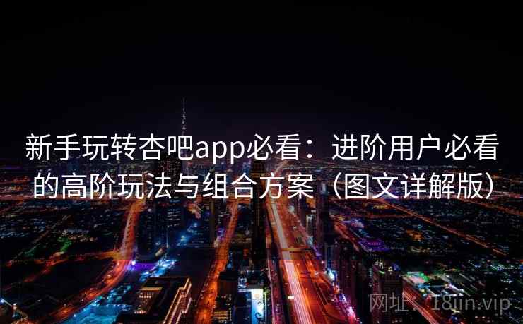 新手玩转杏吧app必看:进阶用户必看的高阶玩法与组合方案(图文详解版) 新手玩转杏吧app必看:进阶用户必看的高阶玩法与组合方案(图文详解版)
