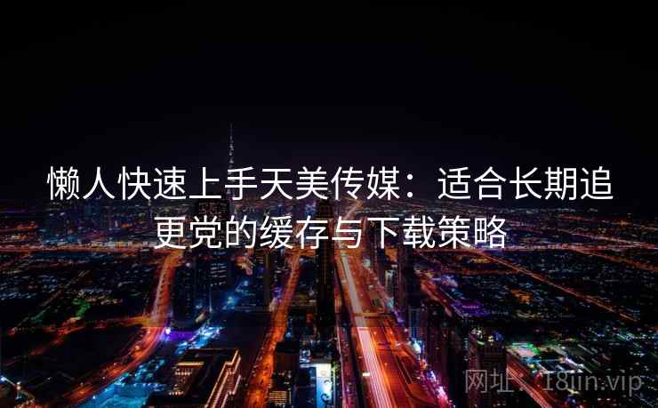 懒人快速上手天美传媒:适合长期追更党的缓存与下载策略 懒人快速上手天美传媒:适合长期追更党的缓存与下载策略