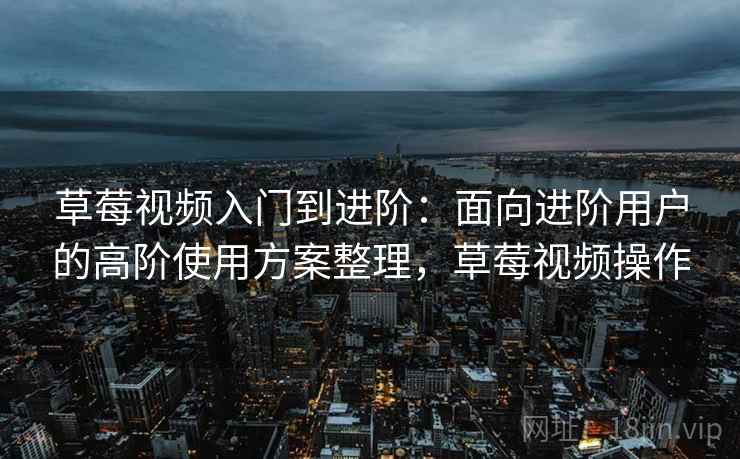 草莓视频入门到进阶:面向进阶用户的高阶使用方案整理,草莓视频操作 草莓视频入门到进阶:面向进阶用户的高阶使用方案整理,草莓视频操作