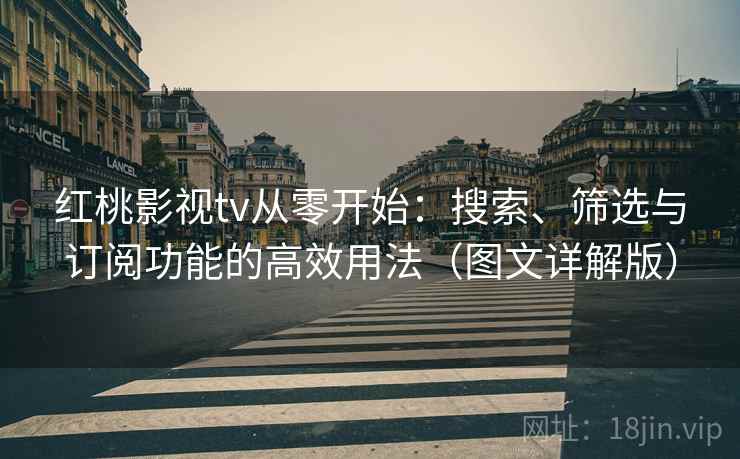 红桃影视tv从零开始:搜索、筛选与订阅功能的高效用法(图文详解版) 红桃影视tv从零开始:搜索、筛选与订阅功能的高效用法(图文详解版)