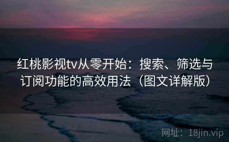 红桃影视tv从零开始:搜索、筛选与订阅功能的高效用法(图文详解版) 红桃影视tv从零开始:搜索、筛选与订阅功能的高效用法(图文详解版)