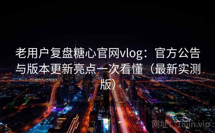 老用户复盘糖心官网vlog：官方公告与版本更新亮点一次看懂（最新实测版）