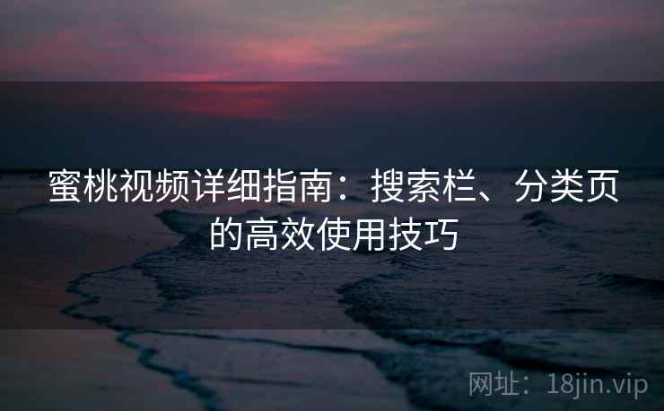 蜜桃视频详细指南:搜索栏、分类页的高效使用技巧 蜜桃视频详细指南:搜索栏、分类页的高效使用技巧