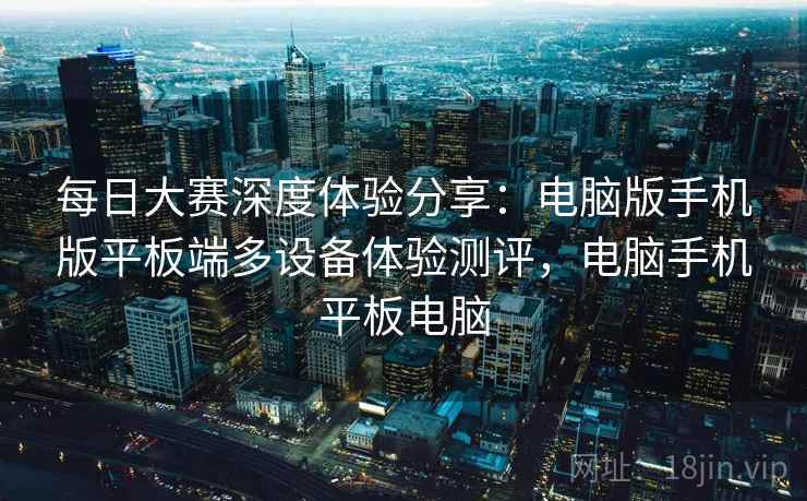 每日大赛深度体验分享:电脑版手机版平板端多设备体验测评,电脑手机平板电脑 每日大赛深度体验分享:电脑版手机版平板端多设备体验测评,电脑手机平板电脑