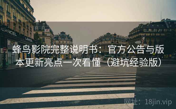 蜂鸟影院完整说明书:官方公告与版本更新亮点一次看懂(避坑经验版) 蜂鸟影院完整说明书:官方公告与版本更新亮点一次看懂(避坑经验版)