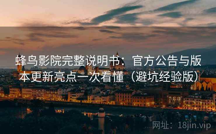 蜂鸟影院完整说明书:官方公告与版本更新亮点一次看懂(避坑经验版) 蜂鸟影院完整说明书:官方公告与版本更新亮点一次看懂(避坑经验版)