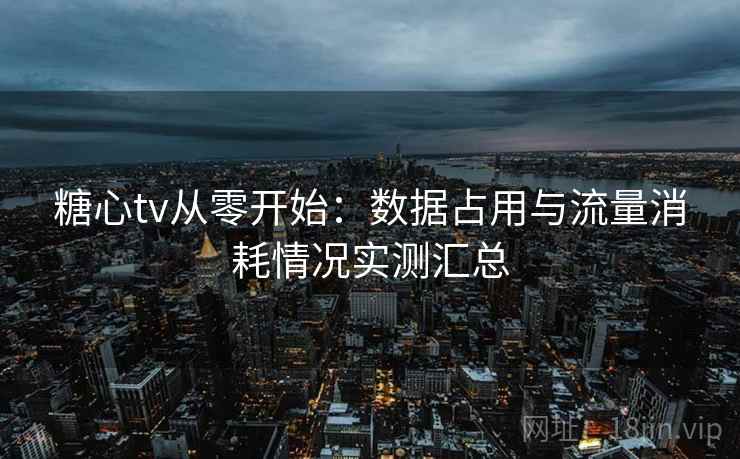 糖心tv从零开始：数据占用与流量消耗情况实测汇总