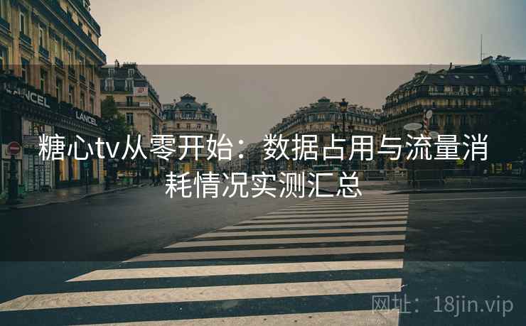 糖心tv从零开始：数据占用与流量消耗情况实测汇总