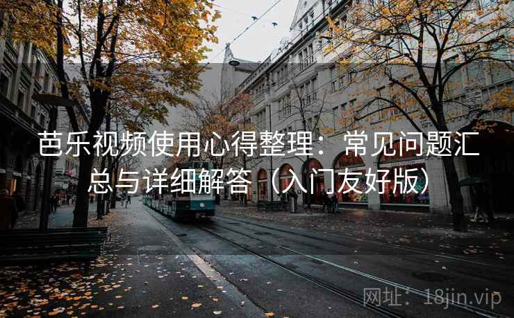 芭乐视频使用心得整理:常见问题汇总与详细解答(入门友好版) 芭乐视频使用心得整理:常见问题汇总与详细解答(入门友好版)