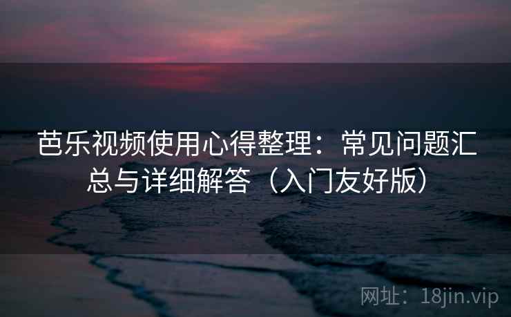 芭乐视频使用心得整理:常见问题汇总与详细解答(入门友好版) 芭乐视频使用心得整理:常见问题汇总与详细解答(入门友好版)