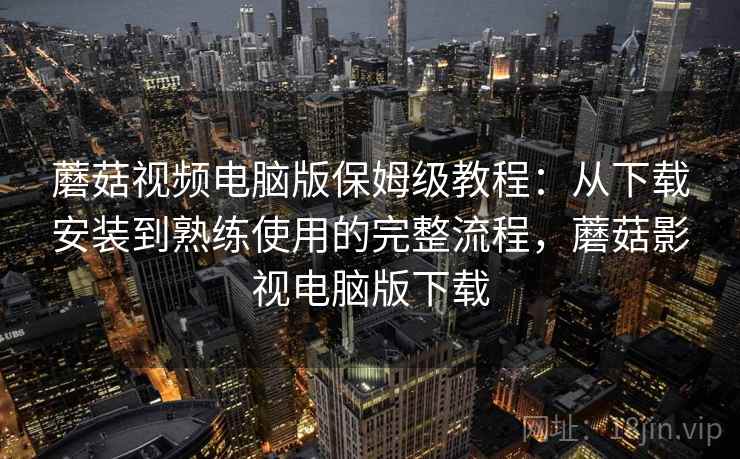 蘑菇视频电脑版保姆级教程:从下载安装到熟练使用的完整流程,蘑菇影视电脑版下载 蘑菇视频电脑版保姆级教程:从下载安装到熟练使用的完整流程,蘑菇影视电脑版下载