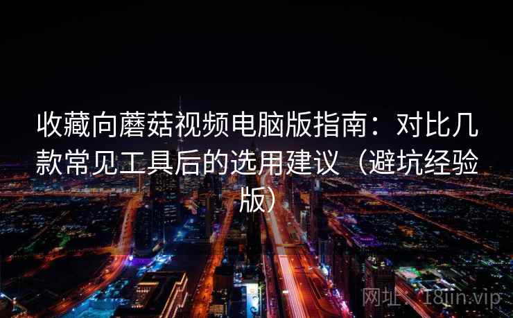 收藏向蘑菇视频电脑版指南:对比几款常见工具后的选用建议(避坑经验版) 收藏向蘑菇视频电脑版指南:对比几款常见工具后的选用建议(避坑经验版)