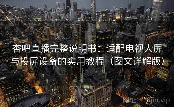 杏吧直播完整说明书：适配电视大屏与投屏设备的实用教程（图文详解版）