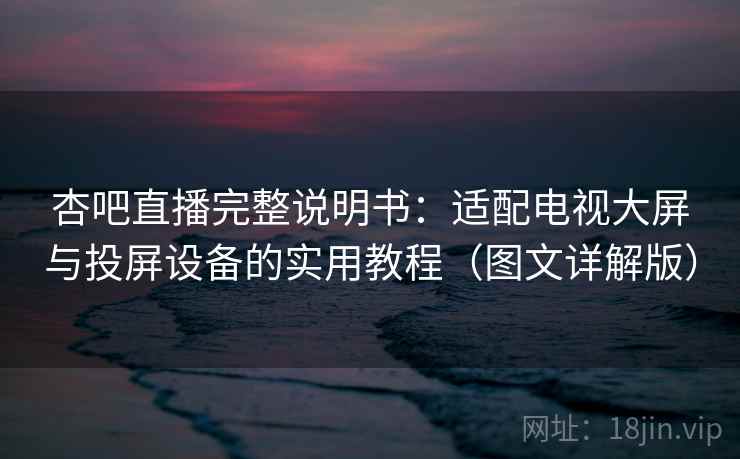 杏吧直播完整说明书：适配电视大屏与投屏设备的实用教程（图文详解版）
