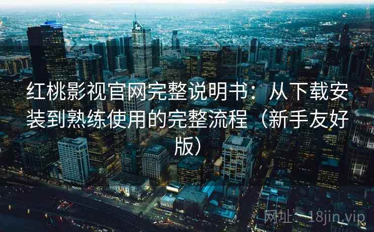 红桃影视官网完整说明书：从下载安装到熟练使用的完整流程（新手友好版）