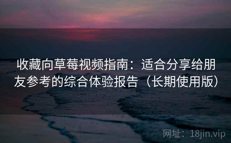 收藏向草莓视频指南:适合分享给朋友参考的综合体验报告(长期使用版) 收藏向草莓视频指南:适合分享给朋友参考的综合体验报告(长期使用版)