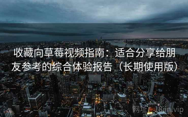 收藏向草莓视频指南:适合分享给朋友参考的综合体验报告(长期使用版) 收藏向草莓视频指南:适合分享给朋友参考的综合体验报告(长期使用版)
