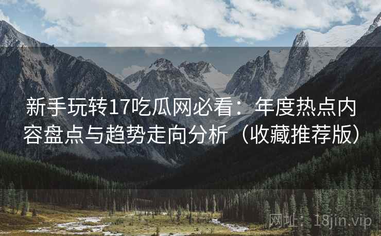新手玩转17吃瓜网必看：年度热点内容盘点与趋势走向分析（收藏推荐版）