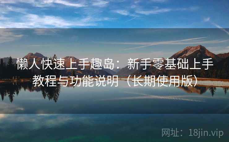 懒人快速上手趣岛：新手零基础上手教程与功能说明（长期使用版）