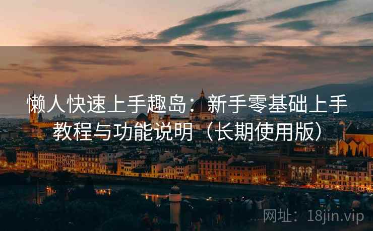 懒人快速上手趣岛：新手零基础上手教程与功能说明（长期使用版）