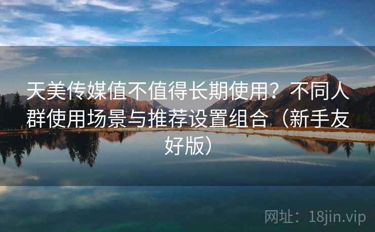 天美传媒值不值得长期使用?不同人群使用场景与推荐设置组合(新手友好版) 天美传媒值不值得长期使用?不同人群使用场景与推荐设置组合(新手友好版)