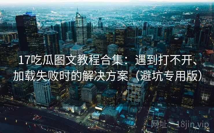 17吃瓜图文教程合集:遇到打不开、加载失败时的解决方案(避坑专用版) 17吃瓜图文教程合集:遇到打不开、加载失败时的解决方案(避坑专用版)