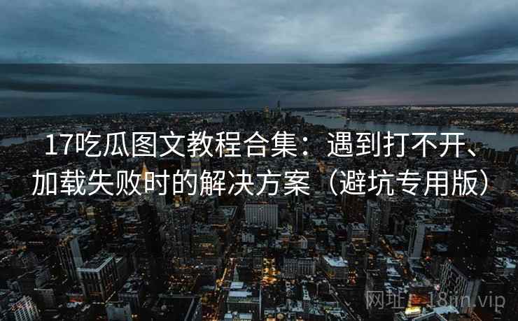 17吃瓜图文教程合集:遇到打不开、加载失败时的解决方案(避坑专用版) 17吃瓜图文教程合集:遇到打不开、加载失败时的解决方案(避坑专用版)