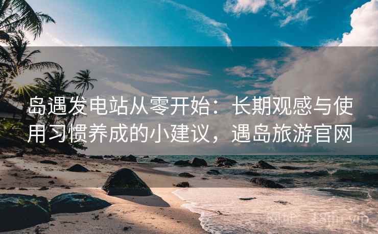 岛遇发电站从零开始:长期观感与使用习惯养成的小建议,遇岛旅游官网 岛遇发电站从零开始:长期观感与使用习惯养成的小建议,遇岛旅游官网